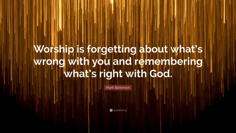 Mark Batterson Quote: “Worship is forgetting about what’s wrong with you and remembering what’s right with God.”