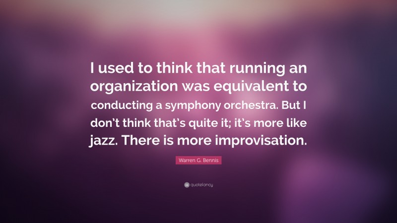 Warren G. Bennis Quote: “I used to think that running an organization was equivalent to conducting a symphony orchestra. But I don’t think that’s quite it; it’s more like jazz. There is more improvisation.”