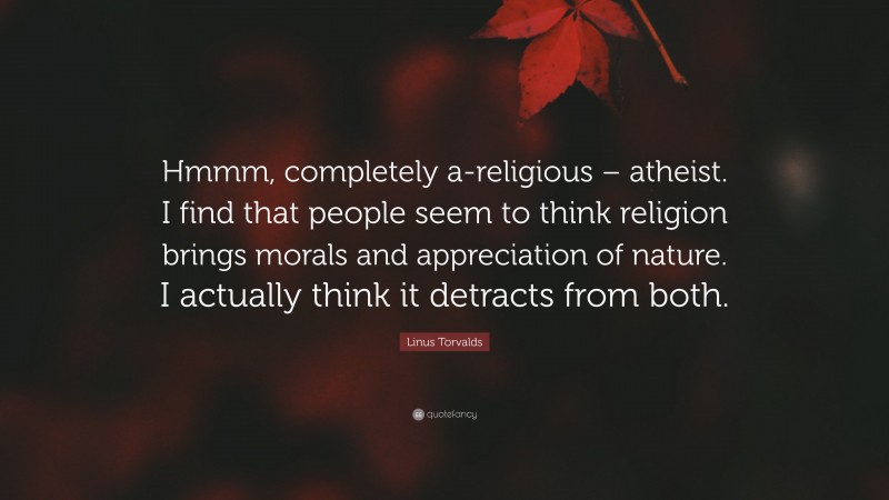 Linus Torvalds Quote: “Hmmm, completely a-religious – atheist. I find that people seem to think religion brings morals and appreciation of nature. I actually think it detracts from both.”