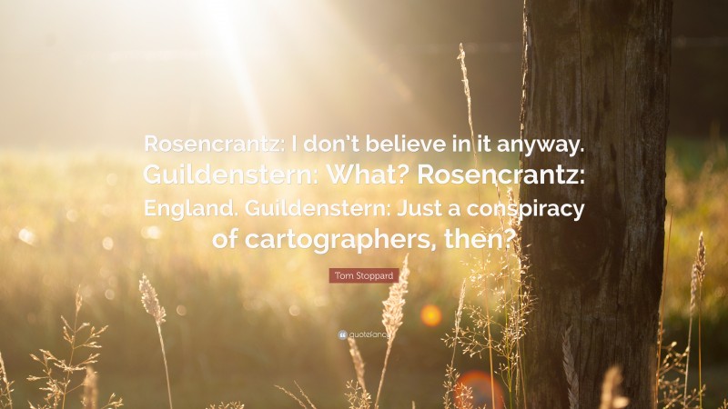 Tom Stoppard Quote: “Rosencrantz: I don’t believe in it anyway. Guildenstern: What? Rosencrantz: England. Guildenstern: Just a conspiracy of cartographers, then?”