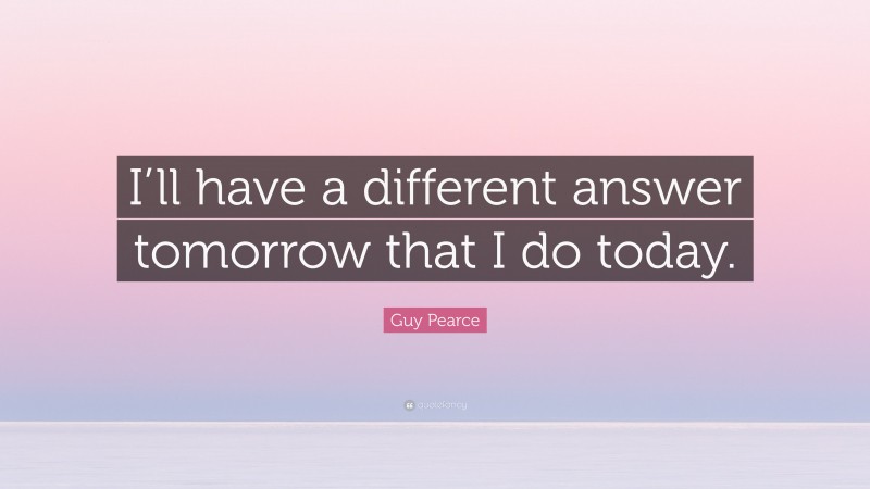 Guy Pearce Quote: “I’ll have a different answer tomorrow that I do today.”