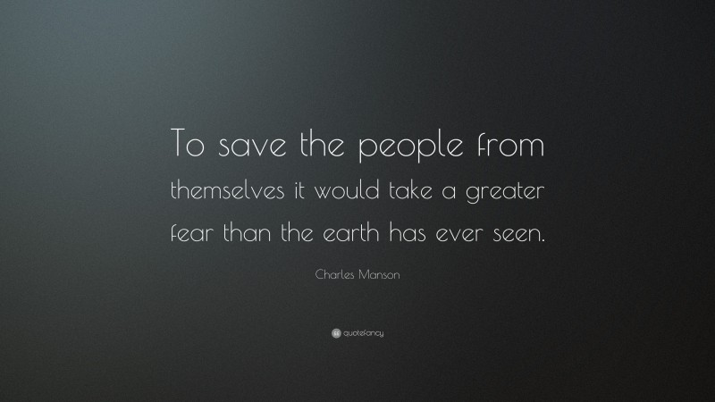 Charles Manson Quote: “To save the people from themselves it would take a greater fear than the earth has ever seen.”