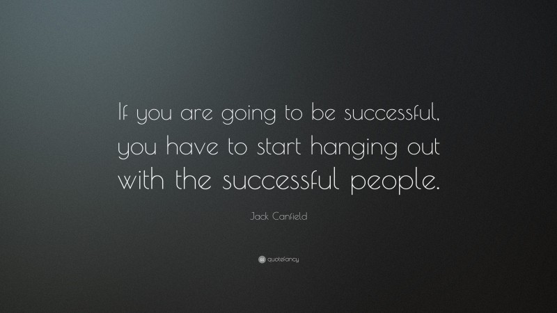 Jack Canfield Quote: “If you are going to be successful, you have to start hanging out with the successful people.”