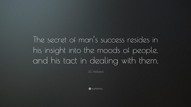 J.G. Holland Quote: “The secret of man’s success resides in his insight into the moods of people, and his tact in dealing with them.”