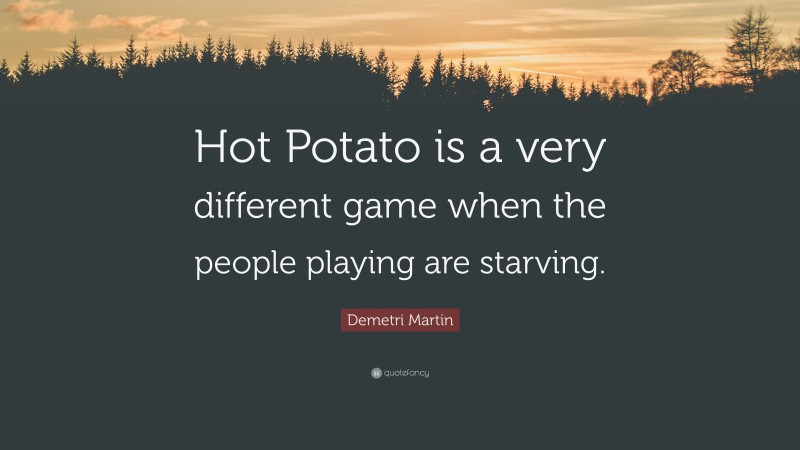 Demetri Martin Quote: “Hot Potato is a very different game when the people playing are starving.”