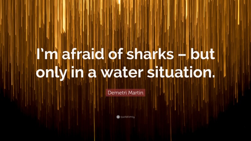 Demetri Martin Quote: “I’m afraid of sharks – but only in a water situation.”