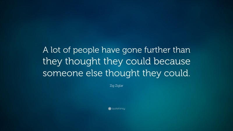 Zig Ziglar Quote: “A lot of people have gone further than they thought they could because someone else thought they could.”