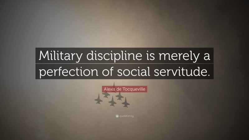 Alexis de Tocqueville Quote: “Military discipline is merely a perfection of social servitude.”