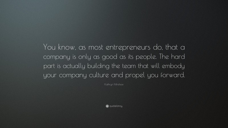 Kathryn Minshew Quote: “You know, as most entrepreneurs do, that a company is only as good as its people. The hard part is actually building the team that will embody your company culture and propel you forward.”