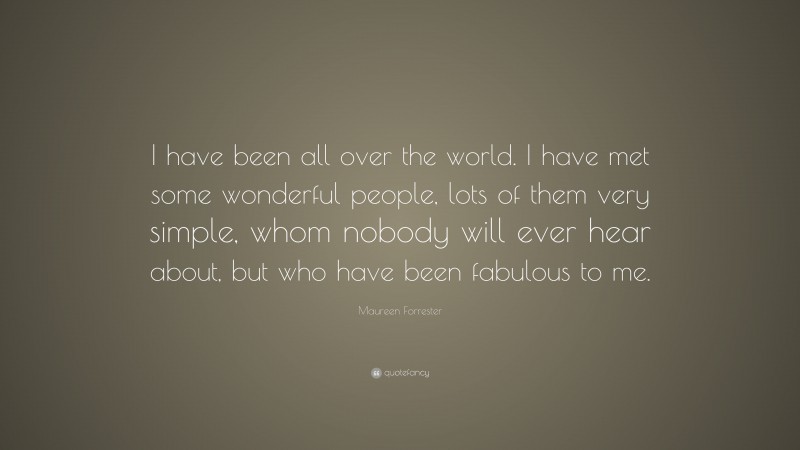 Maureen Forrester Quote: “I have been all over the world. I have met some wonderful people, lots of them very simple, whom nobody will ever hear about, but who have been fabulous to me.”