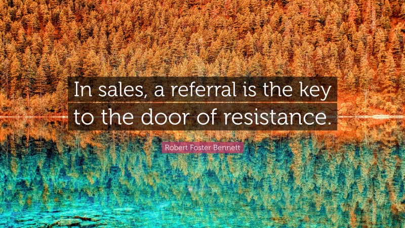 Robert Foster Bennett Quote: “In sales, a referral is the key to the door of resistance.”