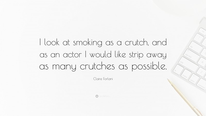 Claire Forlani Quote: “I look at smoking as a crutch, and as an actor I would like strip away as many crutches as possible.”