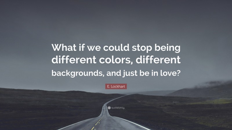 E. Lockhart Quote: “What if we could stop being different colors, different backgrounds, and just be in love?”