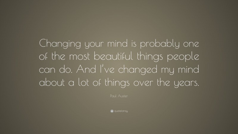 Paul Auster Quote: “Changing your mind is probably one of the most beautiful things people can do. And I’ve changed my mind about a lot of things over the years.”