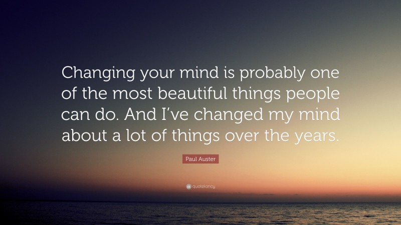 Paul Auster Quote: “Changing your mind is probably one of the most beautiful things people can do. And I’ve changed my mind about a lot of things over the years.”