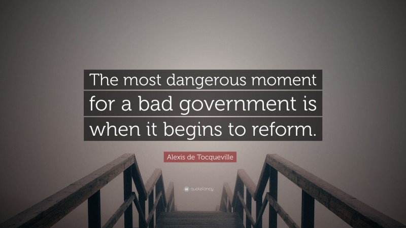 Alexis de Tocqueville Quote: “The most dangerous moment for a bad government is when it begins to reform.”