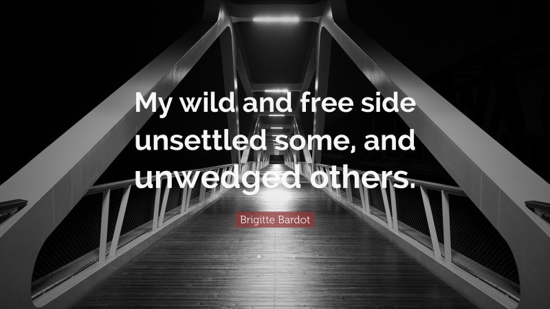 Brigitte Bardot Quote: “My wild and free side unsettled some, and unwedged others.”