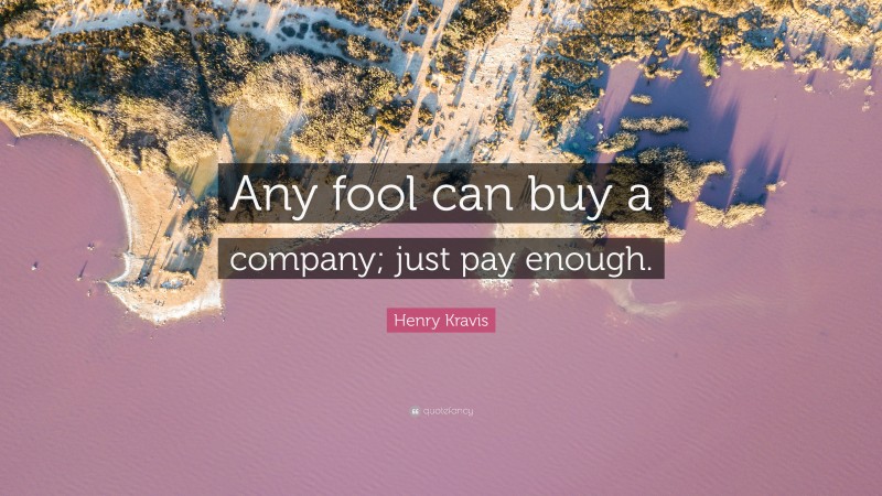 Henry Kravis Quote: “Any fool can buy a company; just pay enough.”