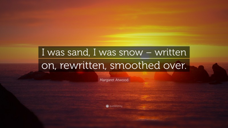 Margaret Atwood Quote: “I was sand, I was snow – written on, rewritten, smoothed over.”