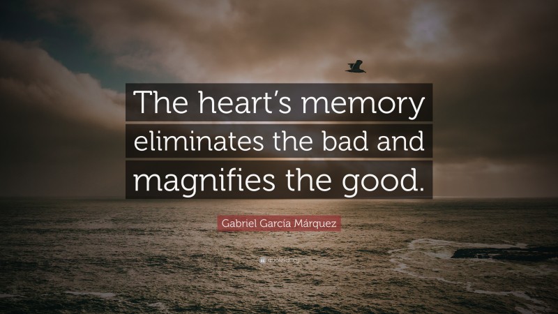 Gabriel Garcí­a Márquez Quote: “The heart’s memory eliminates the bad and magnifies the good.”