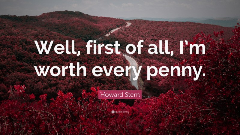 Howard Stern Quote: “Well, first of all, I’m worth every penny.”