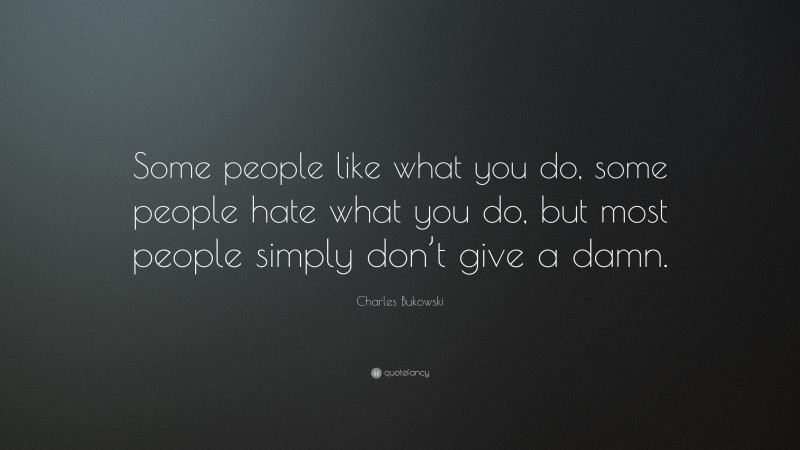 Charles Bukowski Quote: “Some people like what you do, some people hate what you do, but most people simply don’t give a damn.”