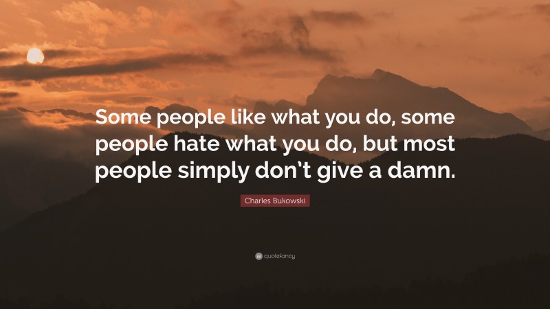 Charles Bukowski Quote: “Some people like what you do, some people hate what you do, but most people simply don’t give a damn.”