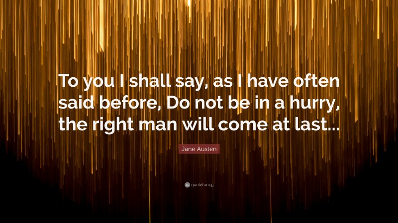 Jane Austen Quote: “To you I shall say, as I have often said before, Do not be in a hurry, the right man will come at last...”