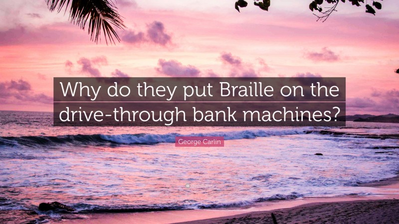 George Carlin Quote: “Why do they put Braille on the drive-through bank machines?”