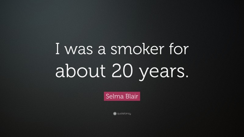 Selma Blair Quote: “I was a smoker for about 20 years.”