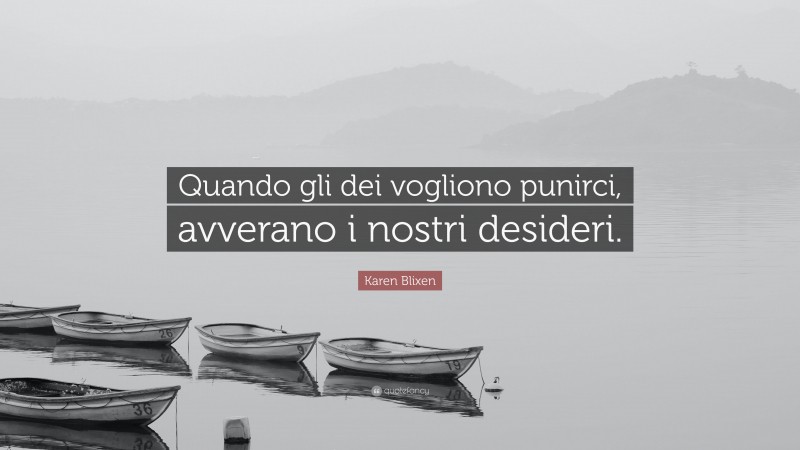 Karen Blixen Quote: “Quando gli dei vogliono punirci, avverano i nostri desideri.”