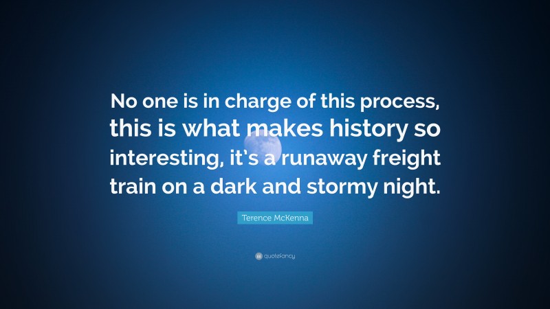 Terence McKenna Quote: “No one is in charge of this process, this is what makes history so interesting, it’s a runaway freight train on a dark and stormy night.”