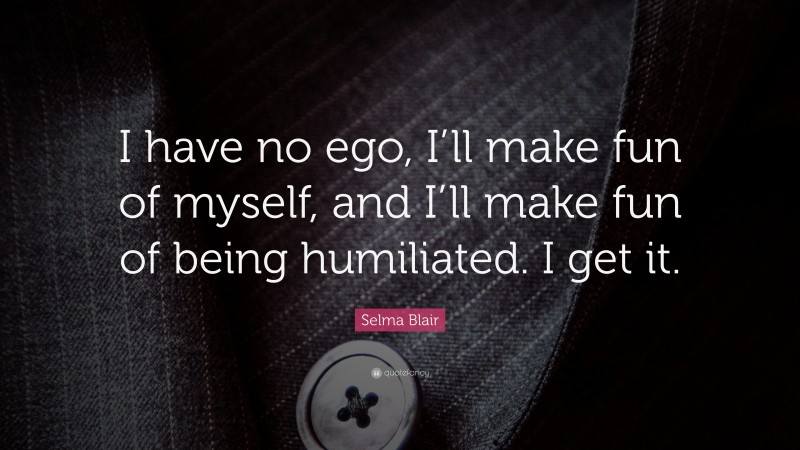 Selma Blair Quote: “I have no ego, I’ll make fun of myself, and I’ll make fun of being humiliated. I get it.”