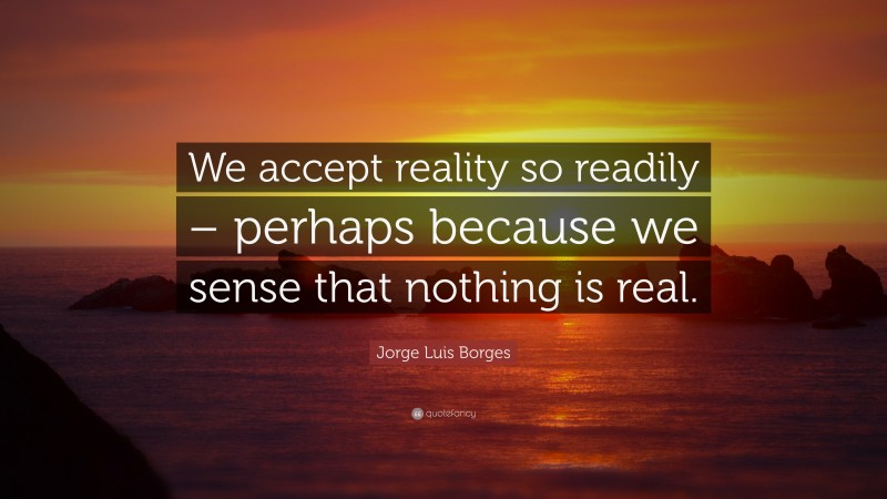 Jorge Luis Borges Quote: “We accept reality so readily – perhaps because we sense that nothing is real.”