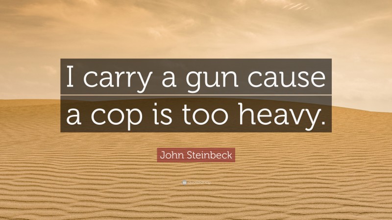 John Steinbeck Quote: “I carry a gun cause a cop is too heavy.”