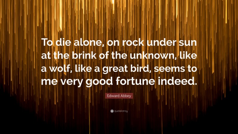 Edward Abbey Quote: “To die alone, on rock under sun at the brink of the unknown, like a wolf, like a great bird, seems to me very good fortune indeed.”