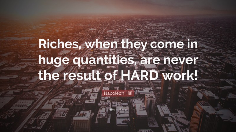 Napoleon Hill Quote: “Riches, when they come in huge quantities, are never the result of HARD work!”
