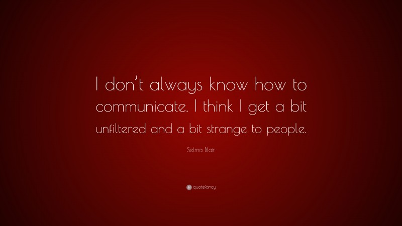 Selma Blair Quote: “I don’t always know how to communicate. I think I get a bit unfiltered and a bit strange to people.”