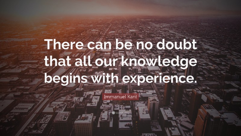 Immanuel Kant Quote: “There can be no doubt that all our knowledge begins with experience.”