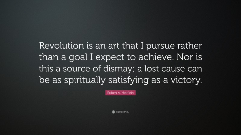 Robert A. Heinlein Quote: “Revolution is an art that I pursue rather than a goal I expect to achieve. Nor is this a source of dismay; a lost cause can be as spiritually satisfying as a victory.”