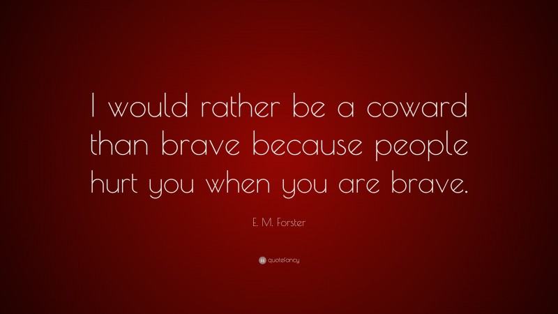 E. M. Forster Quote: “I would rather be a coward than brave because people hurt you when you are brave.”