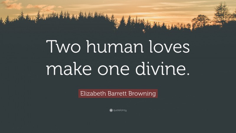 Elizabeth Barrett Browning Quote: “Two human loves make one divine.”