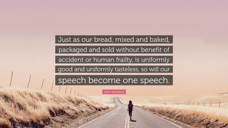 John Steinbeck Quote: “Just as our bread, mixed and baked, packaged and sold without benefit of accident or human frailty, is uniformly good and uniformly tasteless, so will our speech become one speech.”