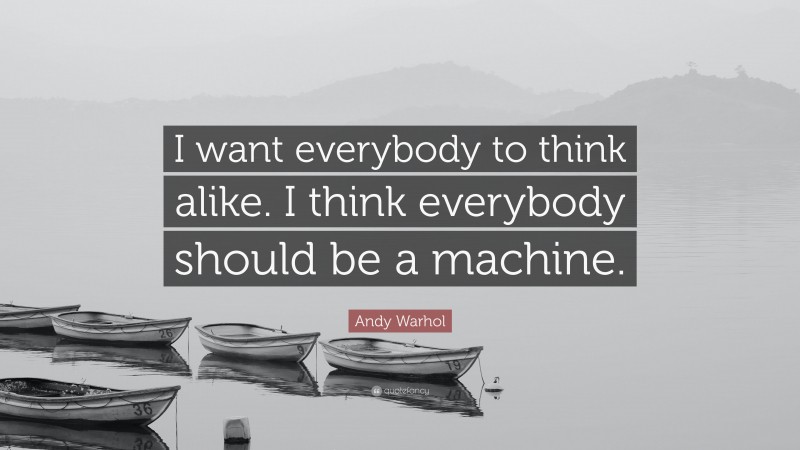 Andy Warhol Quote: “I want everybody to think alike. I think everybody should be a machine.”