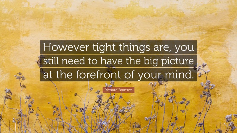 Richard Branson Quote: “However tight things are, you still need to have the big picture at the forefront of your mind.”