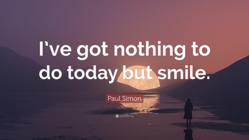 Paul Simon Quote: “I’ve got nothing to do today but smile.”