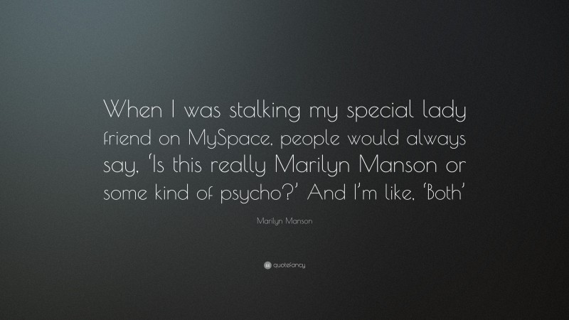 Marilyn Manson Quote: “When I was stalking my special lady friend on MySpace, people would always say, ‘Is this really Marilyn Manson or some kind of psycho?’ And I’m like, ‘Both’”