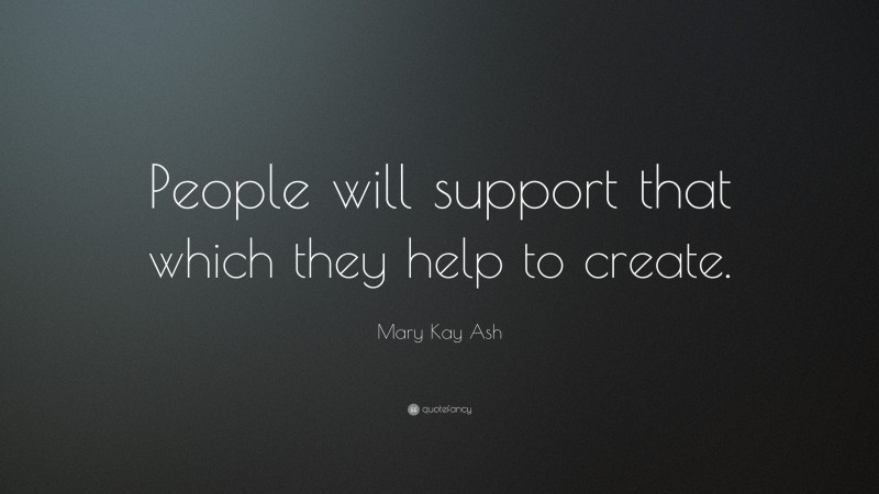 Mary Kay Ash Quote: “People will support that which they help to create.”