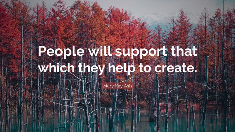 Mary Kay Ash Quote: “People will support that which they help to create.”