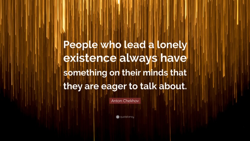 Anton Chekhov Quote: “People who lead a lonely existence always have something on their minds that they are eager to talk about.”